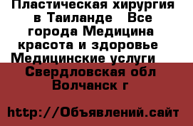 Пластическая хирургия в Таиланде - Все города Медицина, красота и здоровье » Медицинские услуги   . Свердловская обл.,Волчанск г.